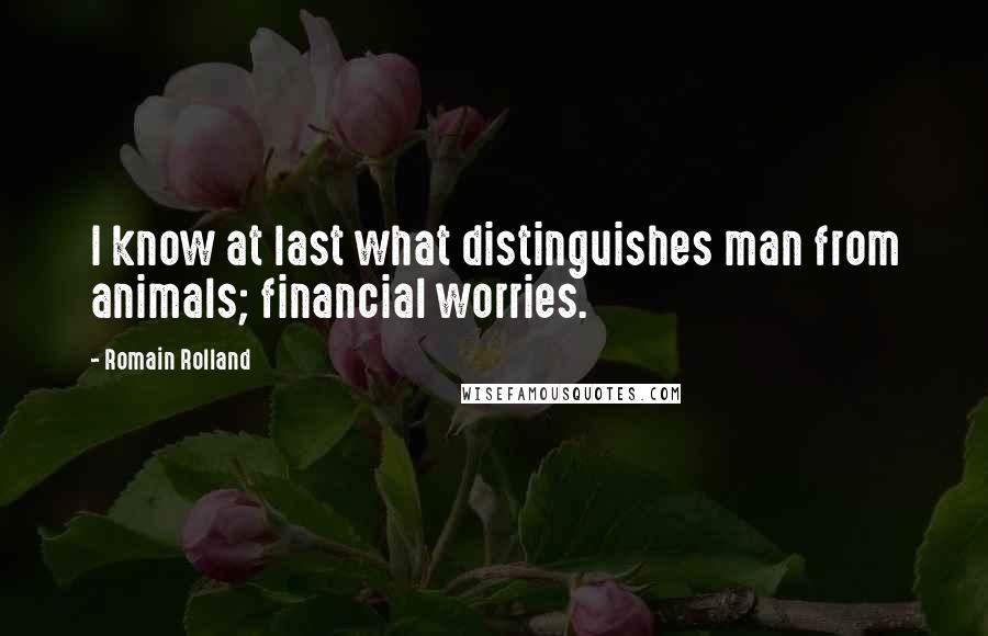 Romain Rolland Quotes: I know at last what distinguishes man from animals; financial worries.