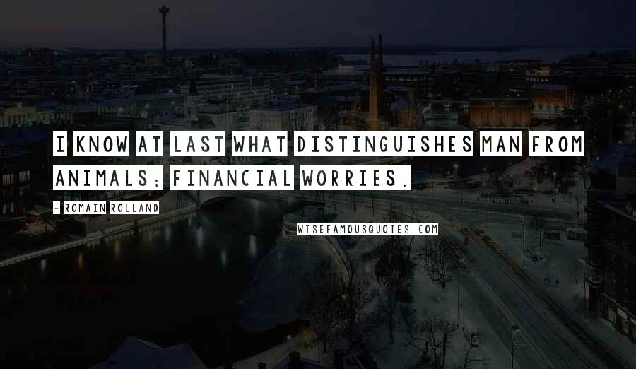 Romain Rolland Quotes: I know at last what distinguishes man from animals; financial worries.