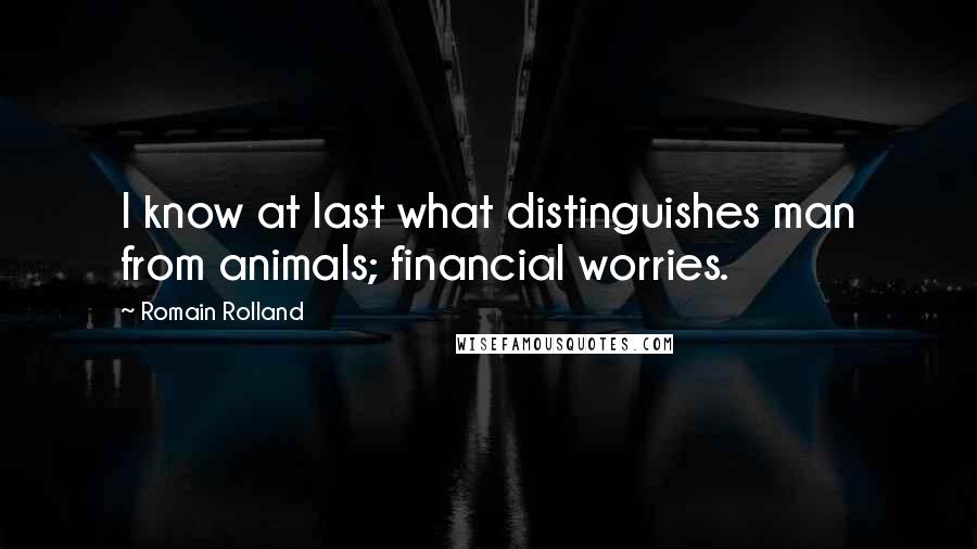 Romain Rolland Quotes: I know at last what distinguishes man from animals; financial worries.