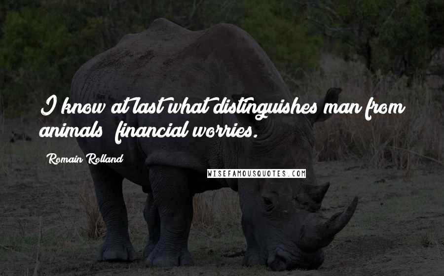 Romain Rolland Quotes: I know at last what distinguishes man from animals; financial worries.