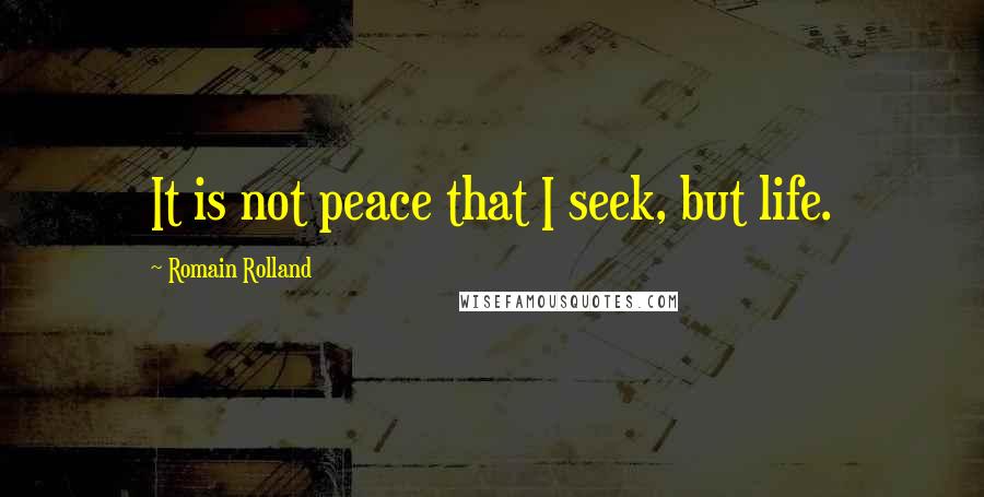 Romain Rolland Quotes: It is not peace that I seek, but life.