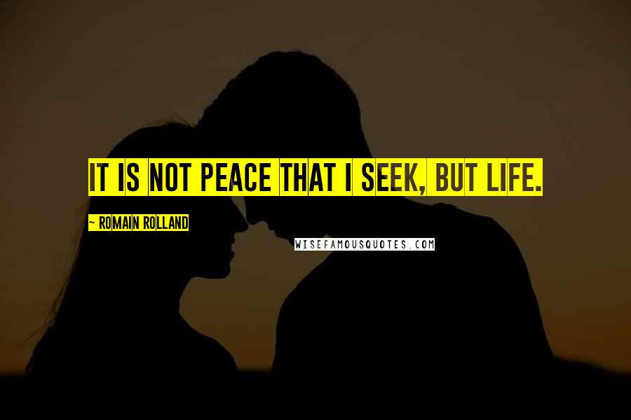 Romain Rolland Quotes: It is not peace that I seek, but life.