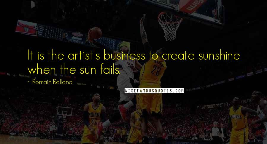 Romain Rolland Quotes: It is the artist's business to create sunshine when the sun fails.