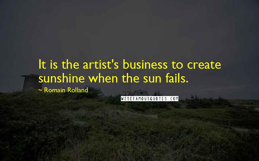 Romain Rolland Quotes: It is the artist's business to create sunshine when the sun fails.