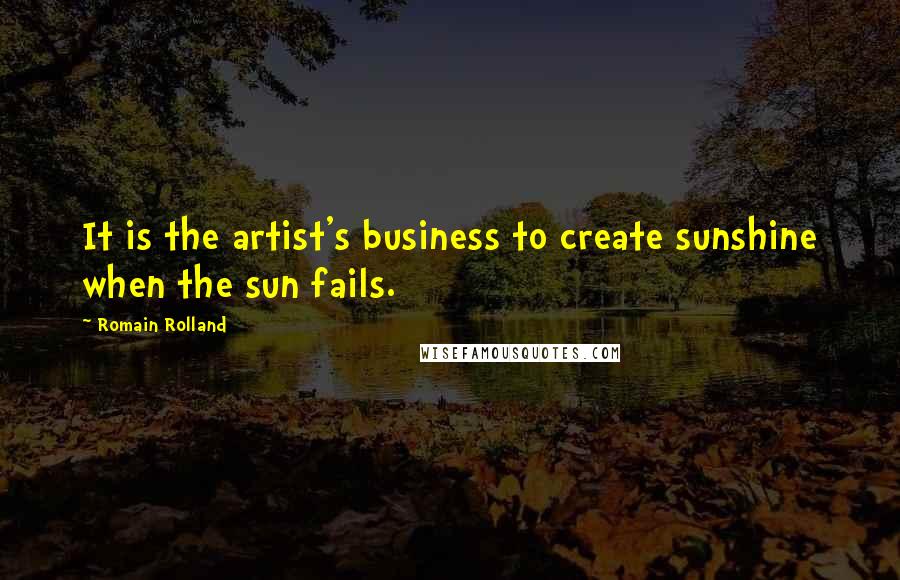 Romain Rolland Quotes: It is the artist's business to create sunshine when the sun fails.