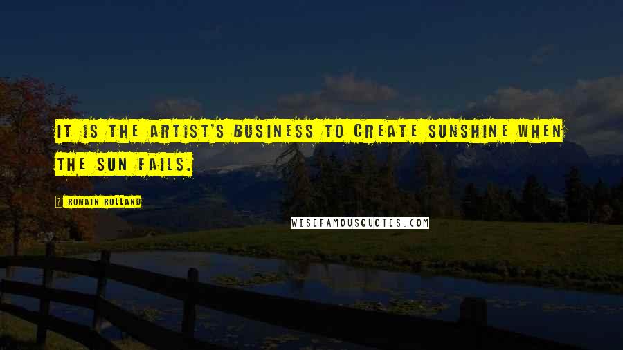 Romain Rolland Quotes: It is the artist's business to create sunshine when the sun fails.