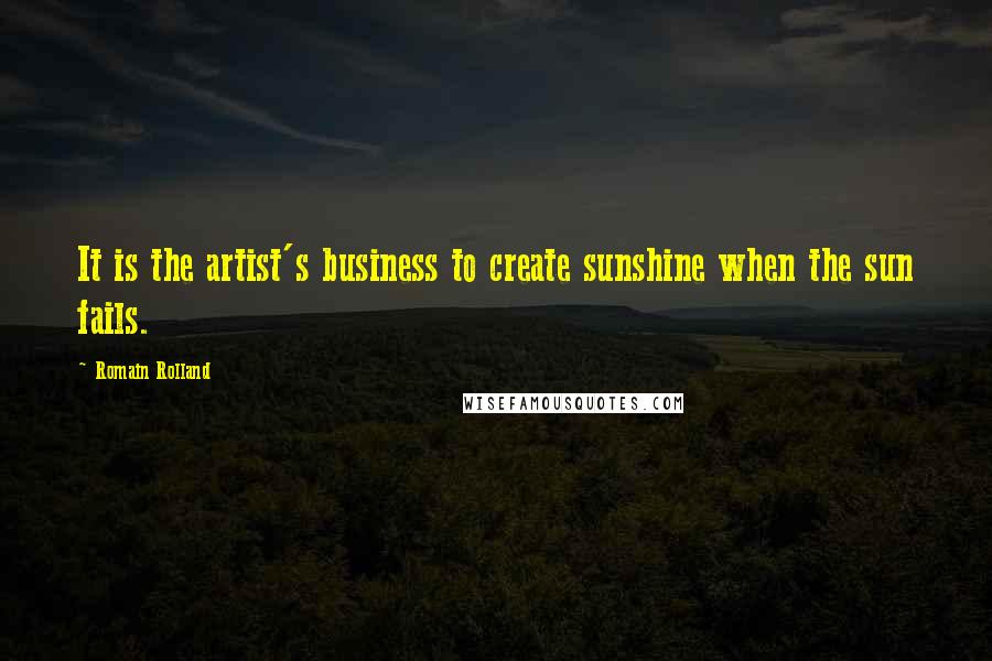 Romain Rolland Quotes: It is the artist's business to create sunshine when the sun fails.