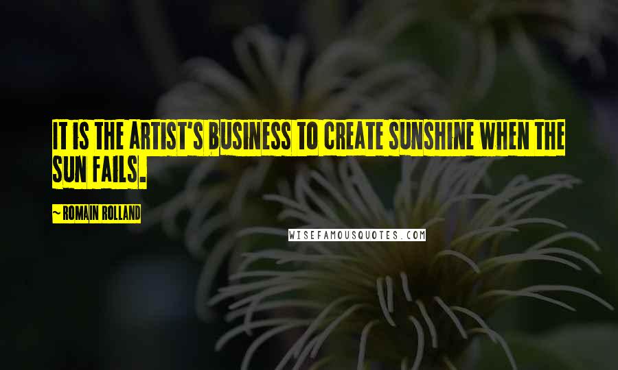 Romain Rolland Quotes: It is the artist's business to create sunshine when the sun fails.