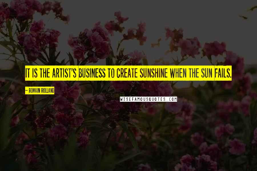 Romain Rolland Quotes: It is the artist's business to create sunshine when the sun fails.