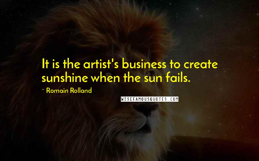 Romain Rolland Quotes: It is the artist's business to create sunshine when the sun fails.