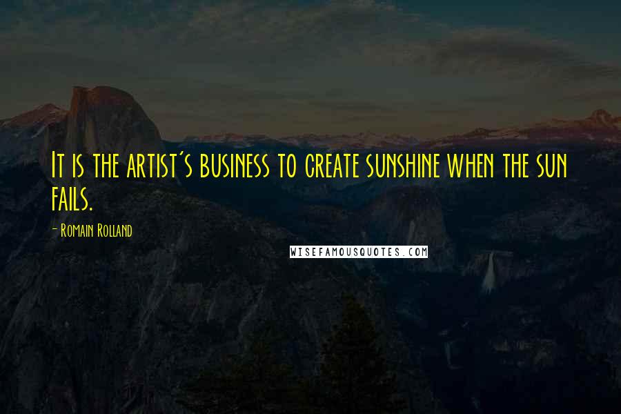 Romain Rolland Quotes: It is the artist's business to create sunshine when the sun fails.