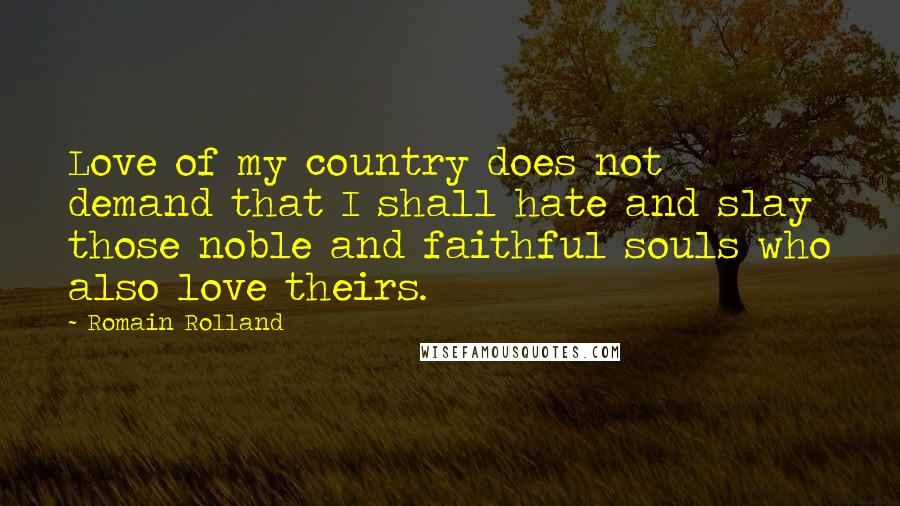 Romain Rolland Quotes: Love of my country does not demand that I shall hate and slay those noble and faithful souls who also love theirs.