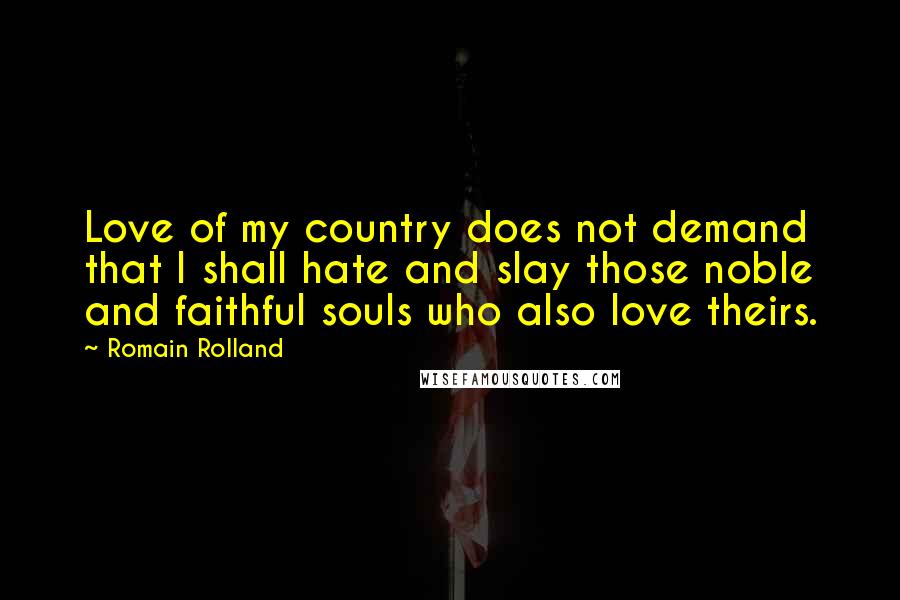 Romain Rolland Quotes: Love of my country does not demand that I shall hate and slay those noble and faithful souls who also love theirs.