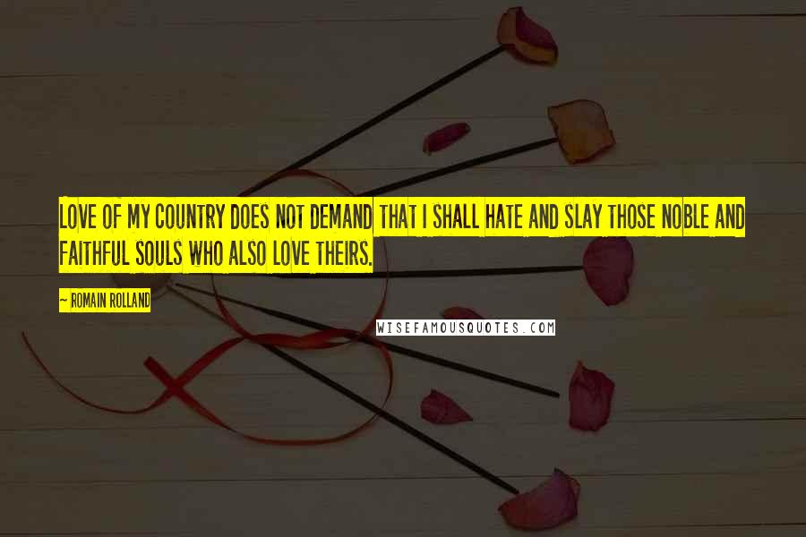 Romain Rolland Quotes: Love of my country does not demand that I shall hate and slay those noble and faithful souls who also love theirs.