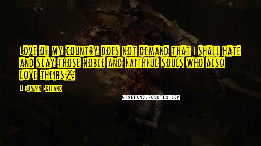 Romain Rolland Quotes: Love of my country does not demand that I shall hate and slay those noble and faithful souls who also love theirs.