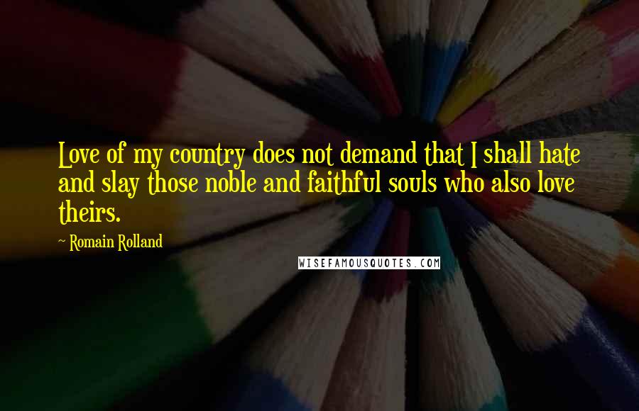 Romain Rolland Quotes: Love of my country does not demand that I shall hate and slay those noble and faithful souls who also love theirs.