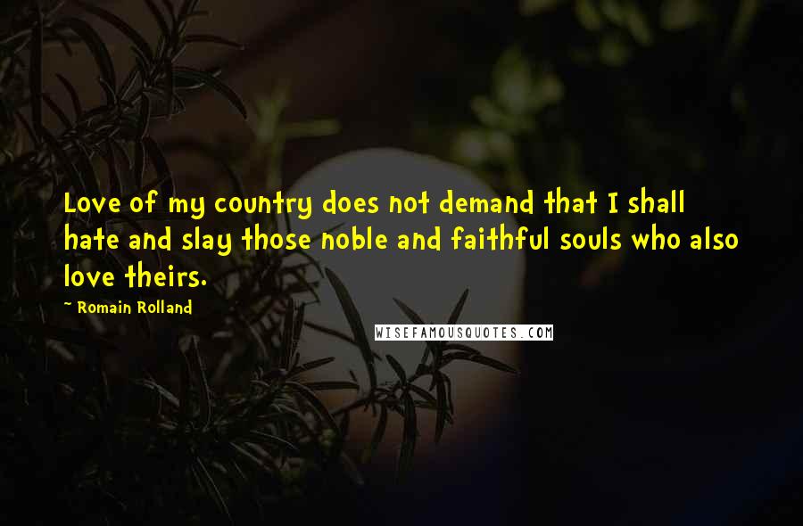 Romain Rolland Quotes: Love of my country does not demand that I shall hate and slay those noble and faithful souls who also love theirs.