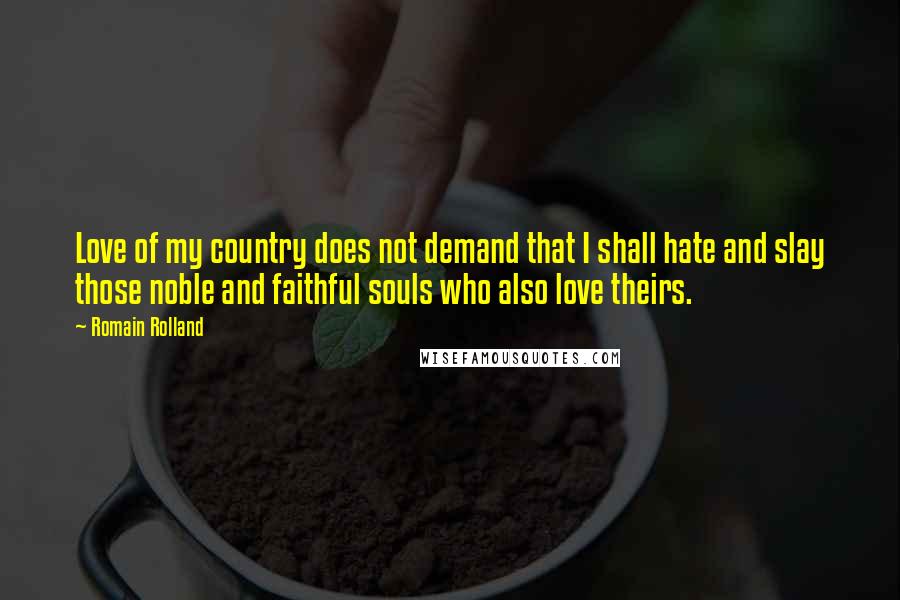 Romain Rolland Quotes: Love of my country does not demand that I shall hate and slay those noble and faithful souls who also love theirs.