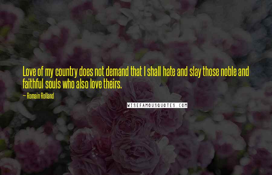 Romain Rolland Quotes: Love of my country does not demand that I shall hate and slay those noble and faithful souls who also love theirs.