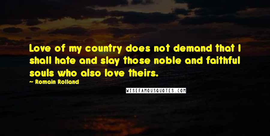 Romain Rolland Quotes: Love of my country does not demand that I shall hate and slay those noble and faithful souls who also love theirs.