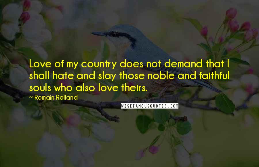 Romain Rolland Quotes: Love of my country does not demand that I shall hate and slay those noble and faithful souls who also love theirs.