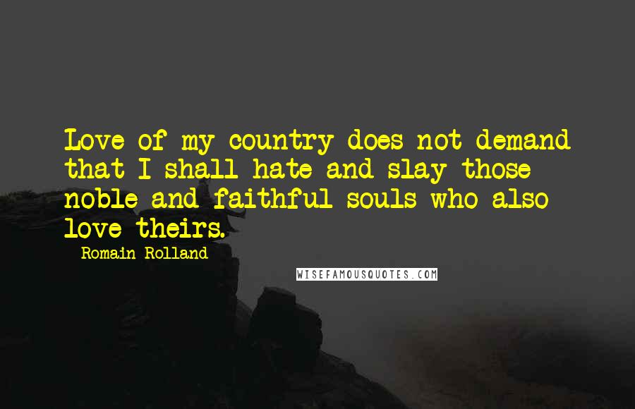 Romain Rolland Quotes: Love of my country does not demand that I shall hate and slay those noble and faithful souls who also love theirs.