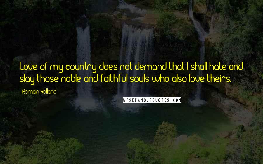 Romain Rolland Quotes: Love of my country does not demand that I shall hate and slay those noble and faithful souls who also love theirs.