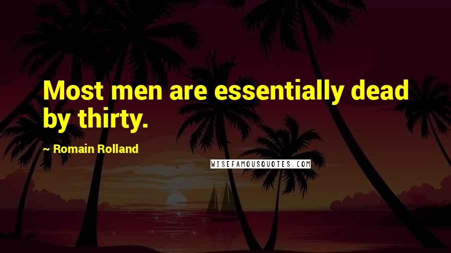 Romain Rolland Quotes: Most men are essentially dead by thirty.