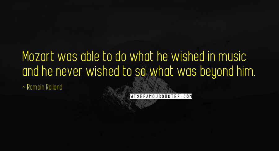 Romain Rolland Quotes: Mozart was able to do what he wished in music and he never wished to so what was beyond him.