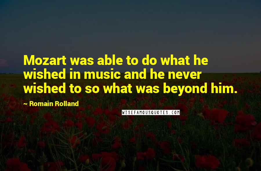 Romain Rolland Quotes: Mozart was able to do what he wished in music and he never wished to so what was beyond him.