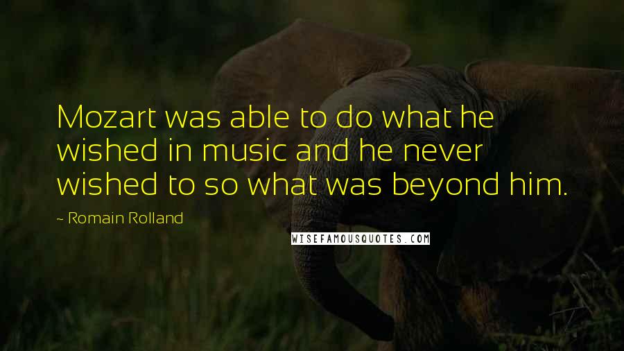Romain Rolland Quotes: Mozart was able to do what he wished in music and he never wished to so what was beyond him.