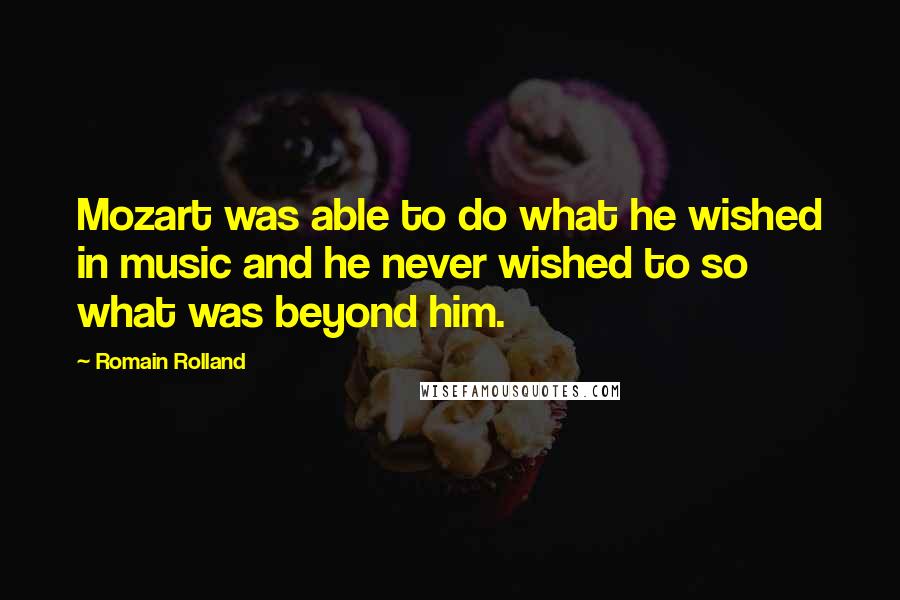 Romain Rolland Quotes: Mozart was able to do what he wished in music and he never wished to so what was beyond him.