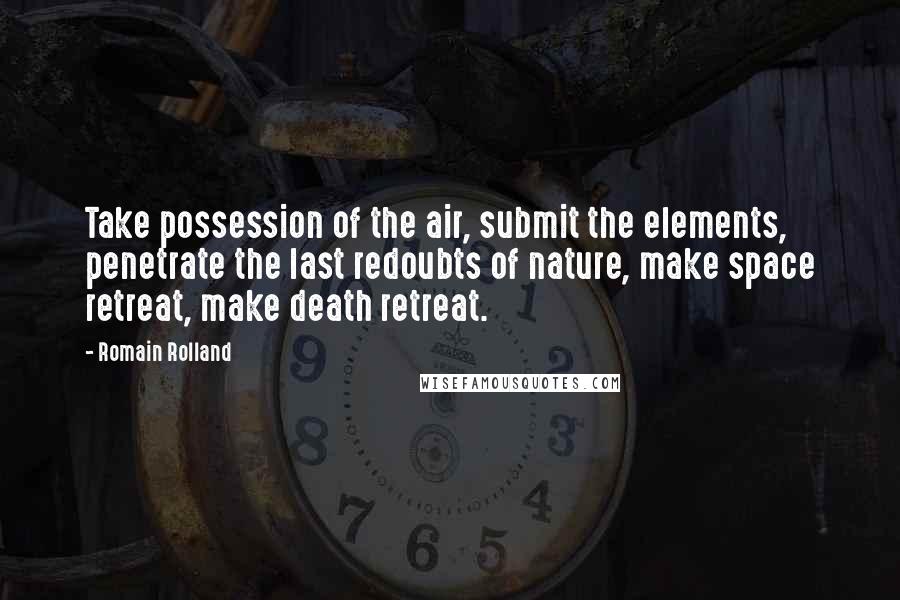 Romain Rolland Quotes: Take possession of the air, submit the elements, penetrate the last redoubts of nature, make space retreat, make death retreat.