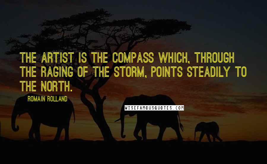 Romain Rolland Quotes: The artist is the compass which, through the raging of the storm, points steadily to the north.