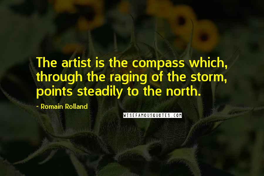 Romain Rolland Quotes: The artist is the compass which, through the raging of the storm, points steadily to the north.