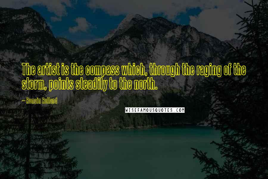 Romain Rolland Quotes: The artist is the compass which, through the raging of the storm, points steadily to the north.