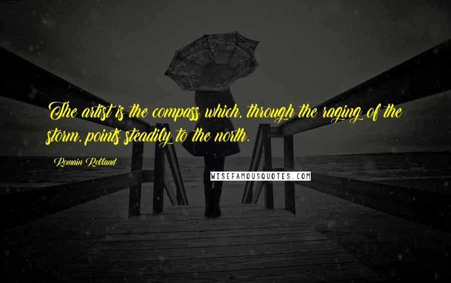 Romain Rolland Quotes: The artist is the compass which, through the raging of the storm, points steadily to the north.