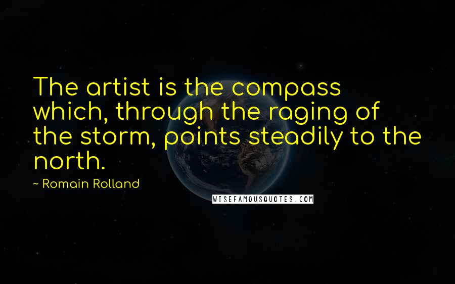 Romain Rolland Quotes: The artist is the compass which, through the raging of the storm, points steadily to the north.