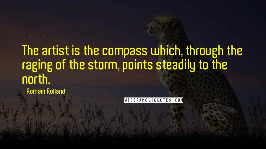 Romain Rolland Quotes: The artist is the compass which, through the raging of the storm, points steadily to the north.