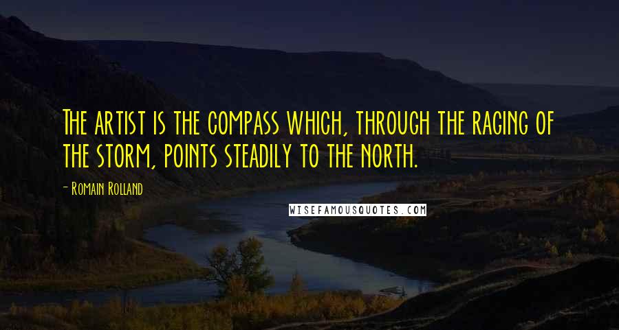 Romain Rolland Quotes: The artist is the compass which, through the raging of the storm, points steadily to the north.