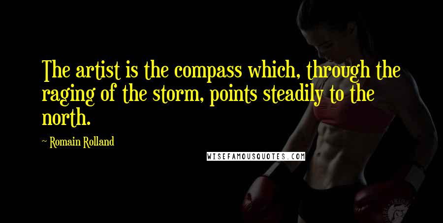 Romain Rolland Quotes: The artist is the compass which, through the raging of the storm, points steadily to the north.