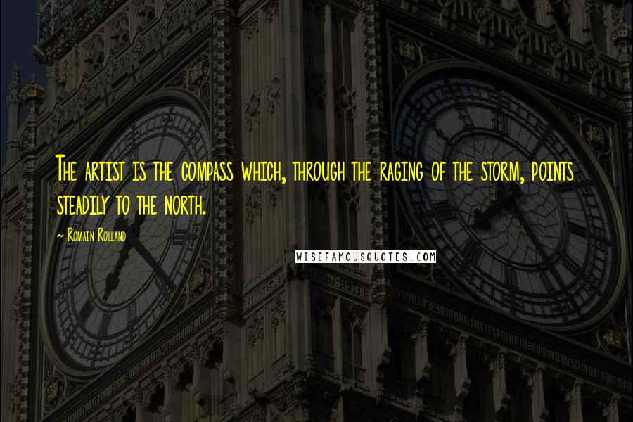 Romain Rolland Quotes: The artist is the compass which, through the raging of the storm, points steadily to the north.