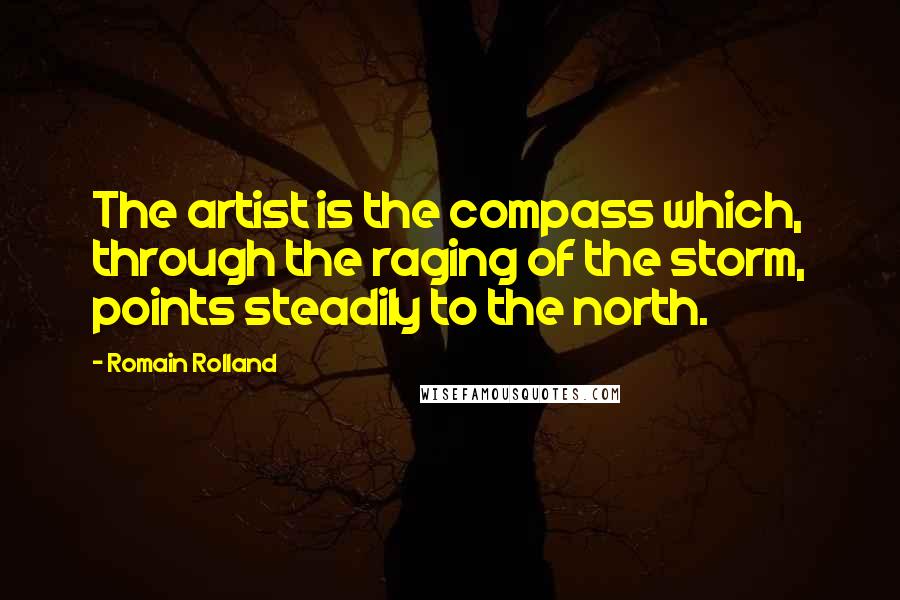 Romain Rolland Quotes: The artist is the compass which, through the raging of the storm, points steadily to the north.