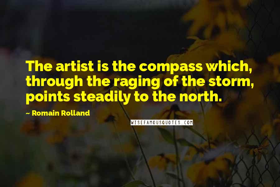 Romain Rolland Quotes: The artist is the compass which, through the raging of the storm, points steadily to the north.