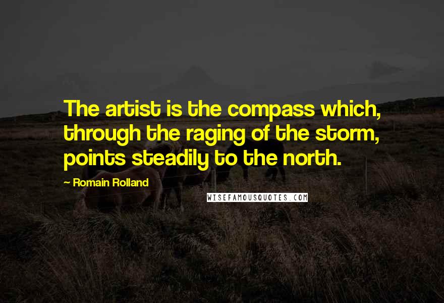 Romain Rolland Quotes: The artist is the compass which, through the raging of the storm, points steadily to the north.