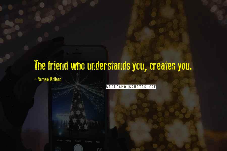 Romain Rolland Quotes: The friend who understands you, creates you.