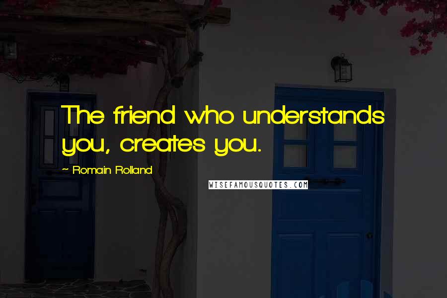 Romain Rolland Quotes: The friend who understands you, creates you.