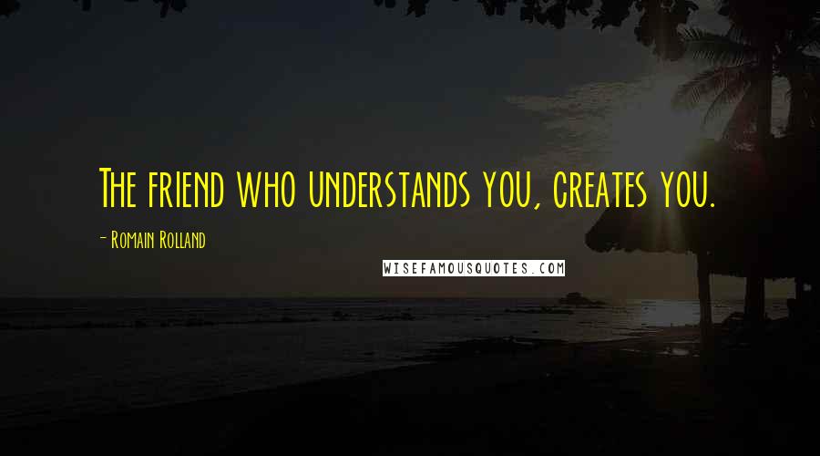 Romain Rolland Quotes: The friend who understands you, creates you.