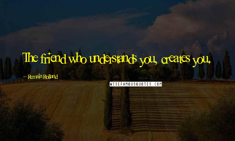 Romain Rolland Quotes: The friend who understands you, creates you.