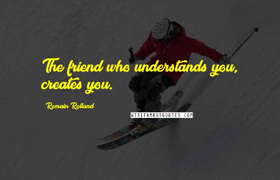 Romain Rolland Quotes: The friend who understands you, creates you.